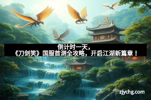 倒计时一天，《刀剑笑》国服首测全攻略，开启江湖新篇章！